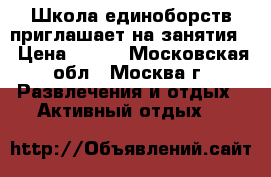 Школа единоборств приглашает на занятия. › Цена ­ 600 - Московская обл., Москва г. Развлечения и отдых » Активный отдых   